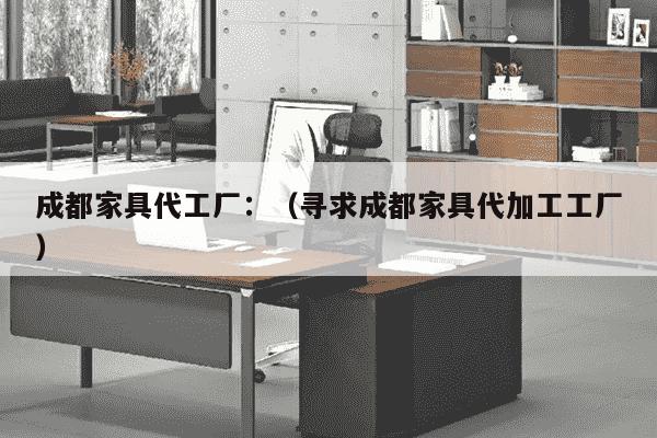 成都家具代工厂：（寻求成都家具代加工工厂）