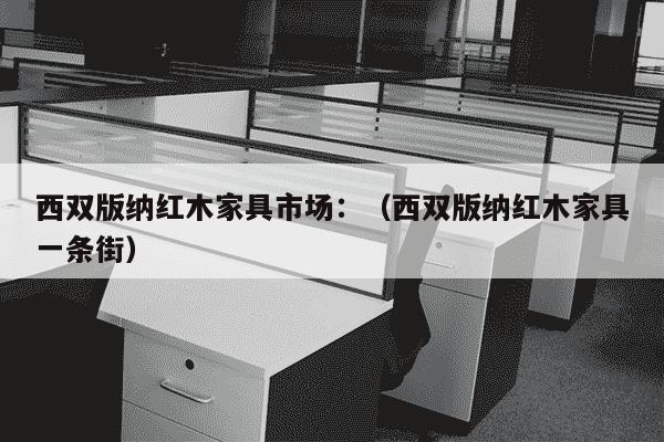 西双版纳红木家具市场：（西双版纳红木家具一条街）