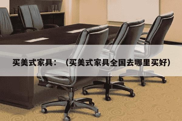 买美式家具：（买美式家具全国去哪里买好）