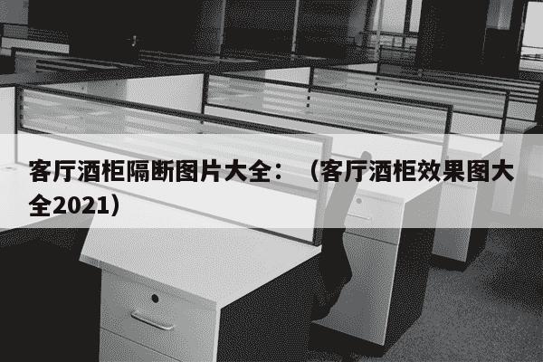 客厅酒柜隔断图片大全：（客厅酒柜效果图大全2021）