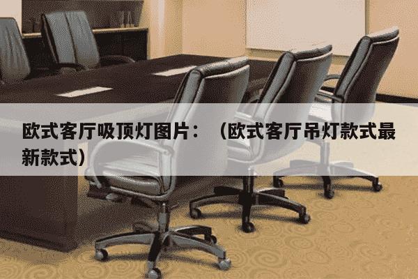 欧式客厅吸顶灯图片：（欧式客厅吊灯款式最新款式）