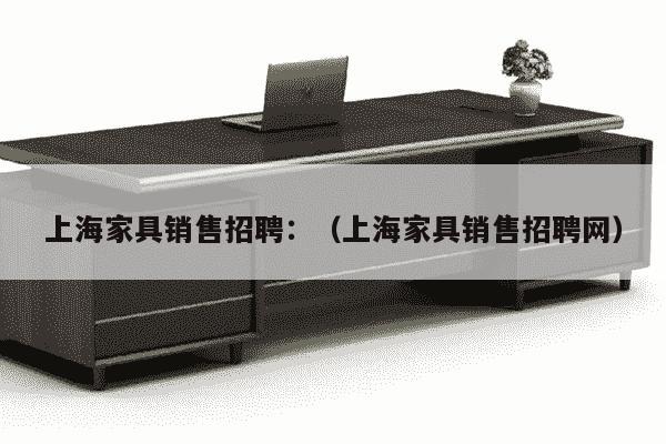 上海家具销售招聘：（上海家具销售招聘网）