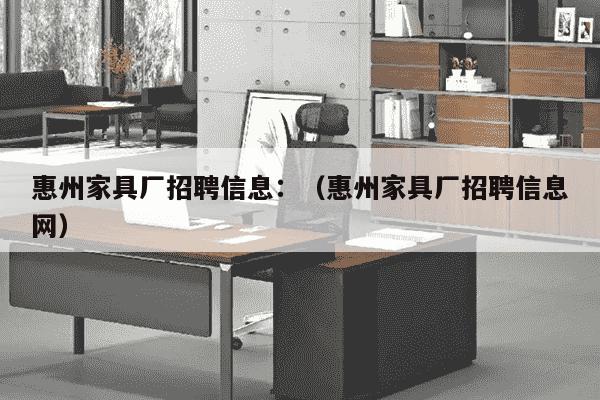 惠州家具厂招聘信息：（惠州家具厂招聘信息网）