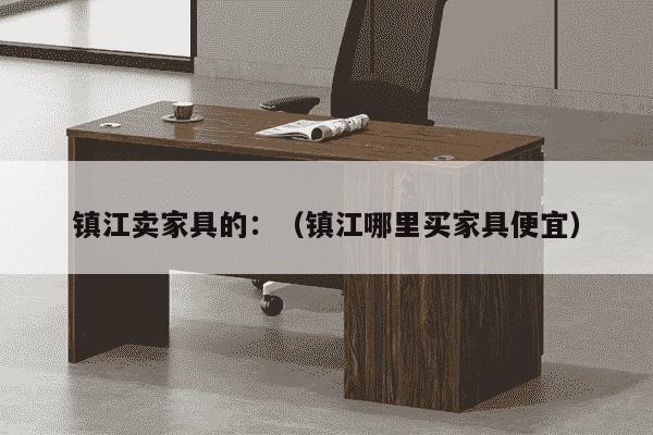 镇江卖家具的：（镇江哪里买家具便宜）