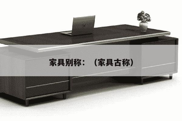 家具别称：（家具古称）