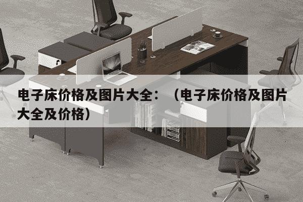 电子床价格及图片大全：（电子床价格及图片大全及价格）