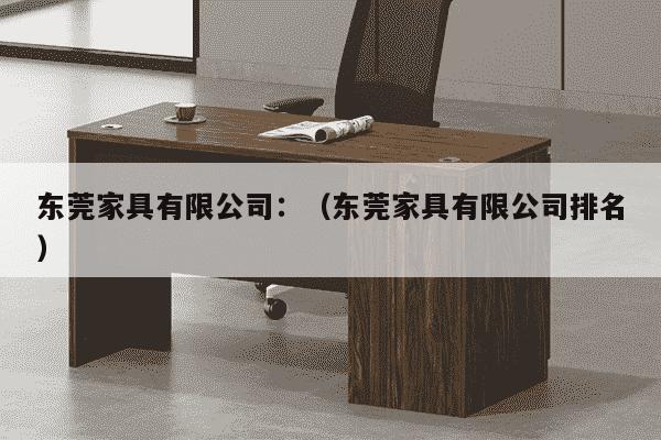 东莞家具有限公司：（东莞家具有限公司排名）