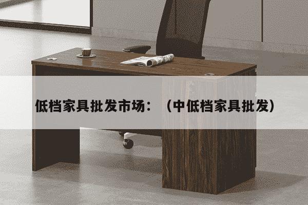 低档家具批发市场：（中低档家具批发）