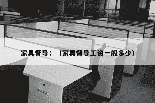 家具督导：（家具督导工资一般多少）