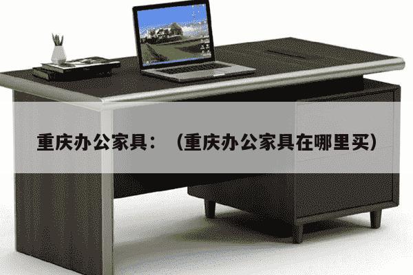 重庆办公家具：（重庆办公家具在哪里买）