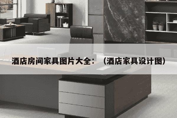 酒店房间家具图片大全：（酒店家具设计图）