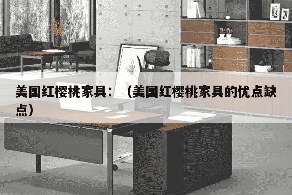 美国红樱桃家具：（美国红樱桃家具的优点缺点）