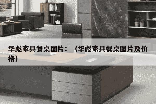 华彪家具餐桌图片：（华彪家具餐桌图片及价格）