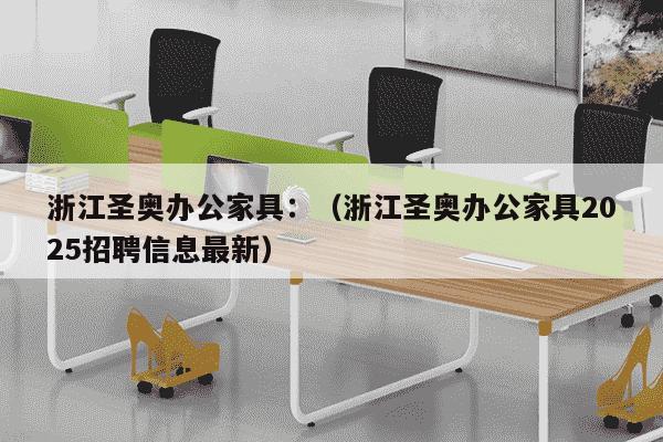 浙江圣奥办公家具：（浙江圣奥办公家具2025招聘信息最新）