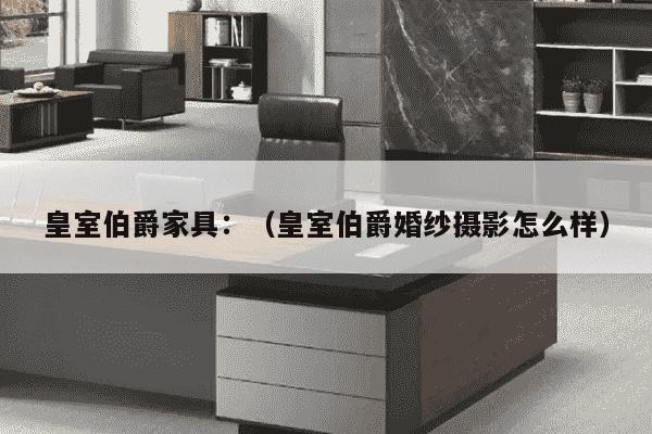 皇室伯爵家具：（皇室伯爵婚纱摄影怎么样）