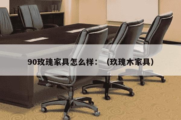 90玫瑰家具怎么样：（玖瑰木家具）