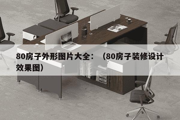 80房子外形图片大全：（80房子装修设计效果图）