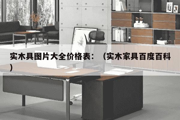 实木具图片大全价格表：（实木家具百度百科）