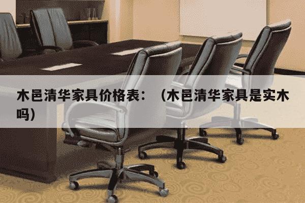 木邑清华家具价格表：（木邑清华家具是实木吗）