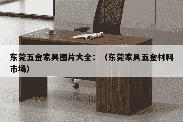 东莞五金家具图片大全：（东莞家具五金材料市场）