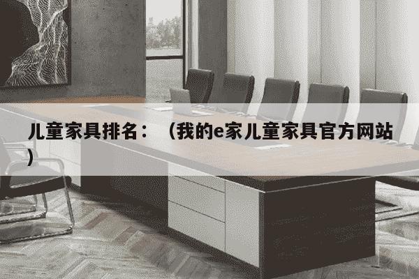 儿童家具排名：（我的e家儿童家具官方网站）