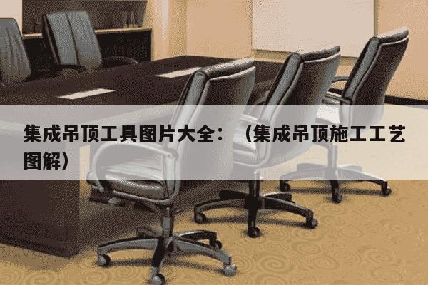 集成吊顶工具图片大全：（集成吊顶施工工艺图解）