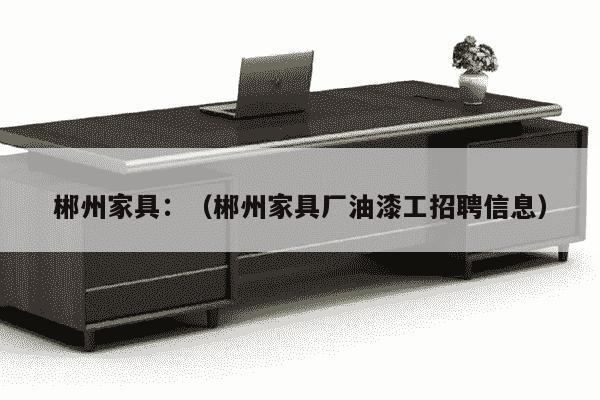 郴州家具：（郴州家具厂油漆工招聘信息）