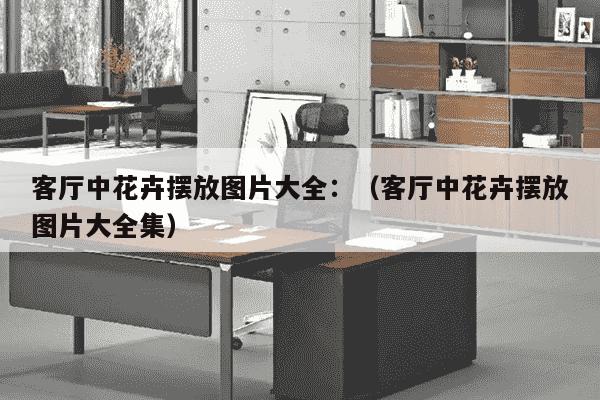 客厅中花卉摆放图片大全：（客厅中花卉摆放图片大全集）