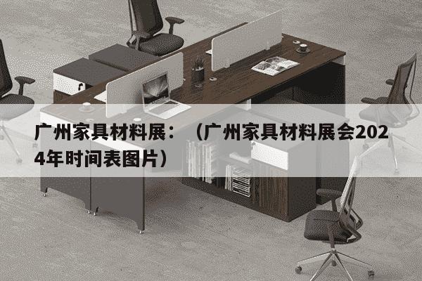 广州家具材料展：（广州家具材料展会2024年时间表图片）