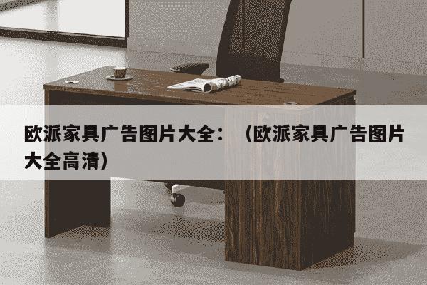 欧派家具广告图片大全：（欧派家具广告图片大全高清）