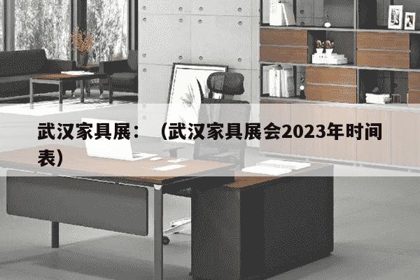 武汉家具展：（武汉家具展会2023年时间表）