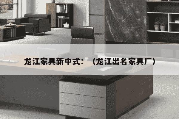 龙江家具新中式：（龙江出名家具厂）