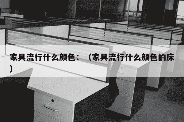 家具流行什么颜色：（家具流行什么颜色的床）