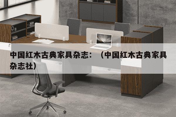 中国红木古典家具杂志：（中国红木古典家具杂志社）