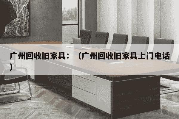 广州回收旧家具：（广州回收旧家具上门电话）