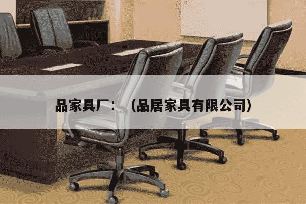 品家具厂：（品居家具有限公司）