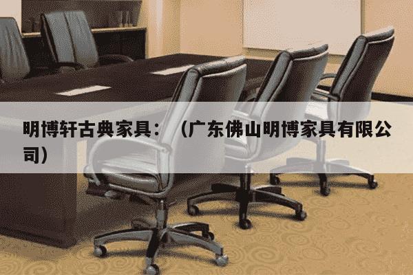 明博轩古典家具：（广东佛山明博家具有限公司）