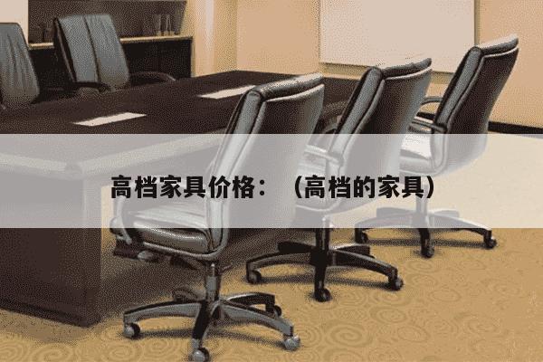 高档家具价格：（高档的家具）