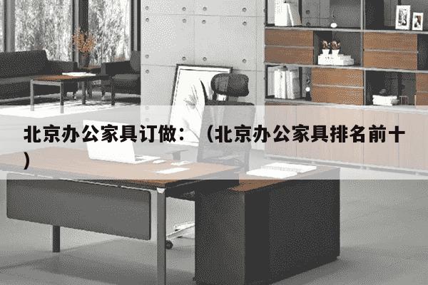 北京办公家具订做：（北京办公家具排名前十）