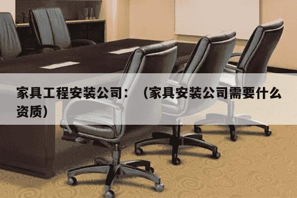 家具工程安装公司：（家具安装公司需要什么资质）