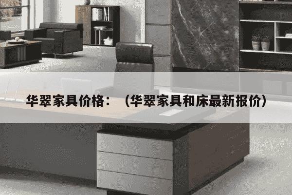 华翠家具价格：（华翠家具和床最新报价）