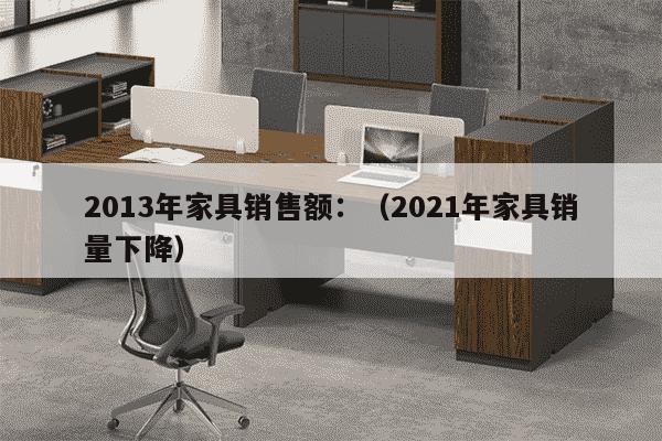 2013年家具销售额：（2021年家具销量下降）