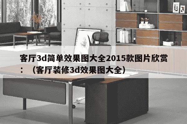 客厅3d简单效果图大全2015款图片欣赏：（客厅装修3d效果图大全）