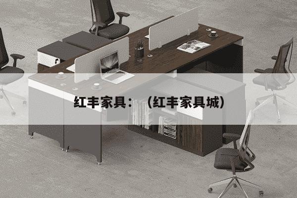 红丰家具：（红丰家具城）