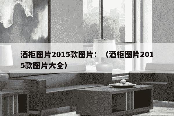 酒柜图片2015款图片：（酒柜图片2015款图片大全）