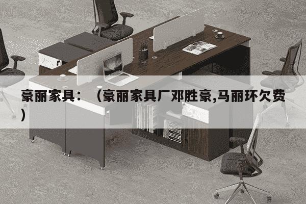 豪丽家具：（豪丽家具厂邓胜豪,马丽环欠费）