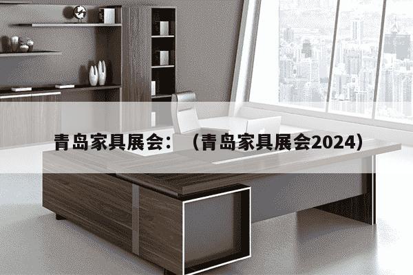 青岛家具展会：（青岛家具展会2024）