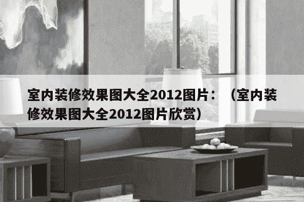 室内装修效果图大全2012图片：（室内装修效果图大全2012图片欣赏）