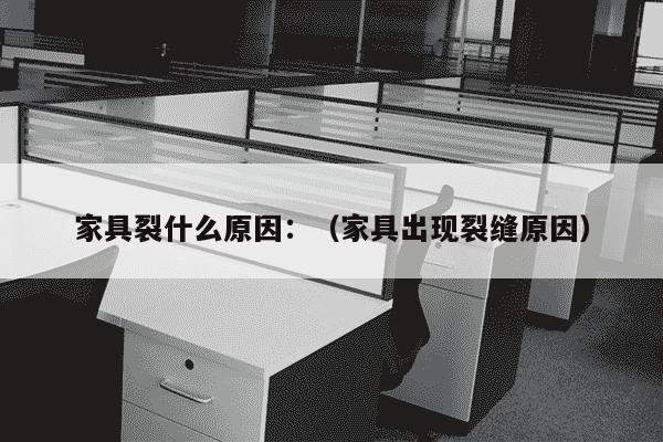 家具裂什么原因：（家具出现裂缝原因）