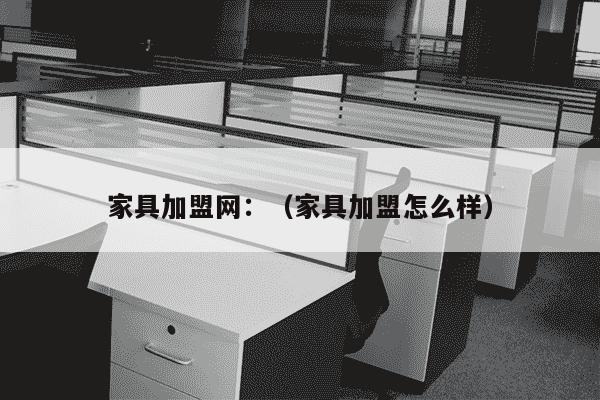 家具加盟网：（家具加盟怎么样）